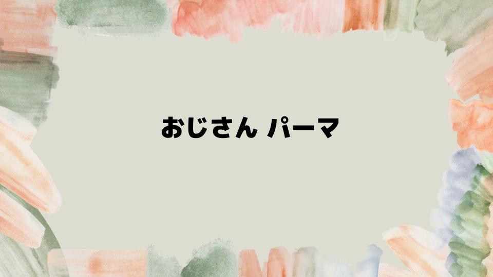 おじさんパーマで50代もおしゃれを楽しむ